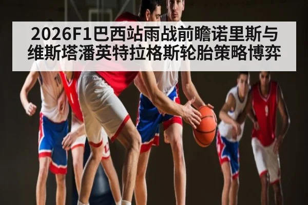 2026F1巴西站雨战前瞻诺里斯与维斯塔潘英特拉格斯轮胎策略博弈