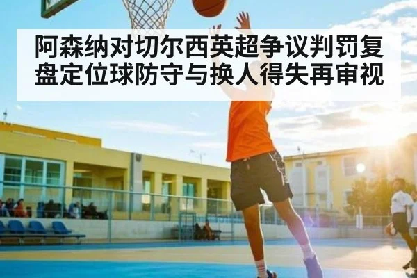 阿森纳对切尔西英超争议判罚复盘定位球防守与换人得失再审视